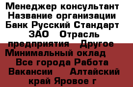 Менеджер-консультант › Название организации ­ Банк Русский Стандарт, ЗАО › Отрасль предприятия ­ Другое › Минимальный оклад ­ 1 - Все города Работа » Вакансии   . Алтайский край,Яровое г.